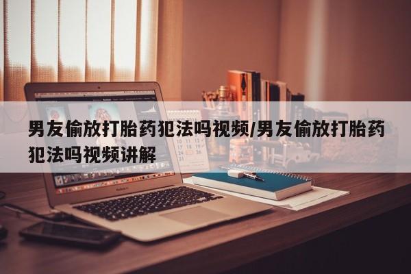 打胎药叫什么名字微信怎么购买男友偷放打胎药犯法吗视频/男友偷放打胎药犯法吗视频讲解