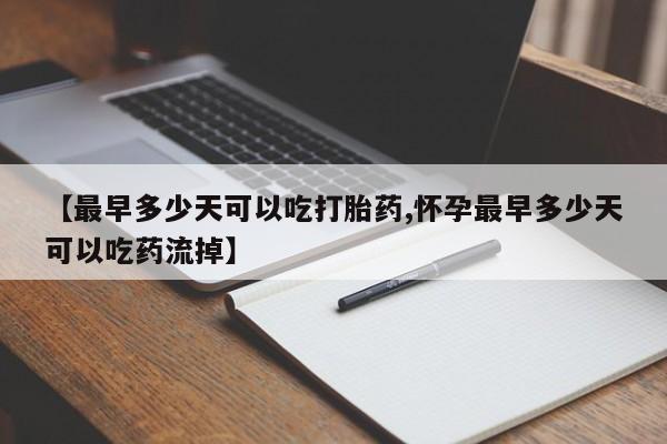 打胎药叫什么名字微信怎么购买【最早多少天可以吃打胎药,怀孕最早多少天可以吃药流掉】