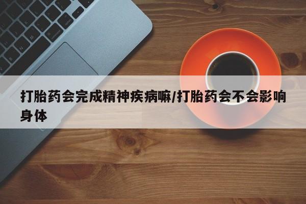 打胎药叫什么名字微信怎么购买打胎药会完成精神疾病嘛/打胎药会不会影响身体