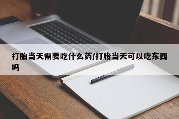打胎药叫什么名字微信怎么购买打胎当天需要吃什么药/打胎当天可以吃东西吗