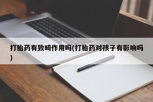 打胎药叫什么名字微信怎么购买打胎药有致畸作用吗(打胎药对孩子有影响吗)