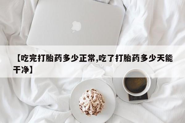 打胎药叫什么名字微信怎么购买【吃完打胎药多少正常,吃了打胎药多少天能干净】
