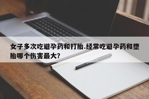 打胎药叫什么名字微信怎么购买女子多次吃避孕药和打胎.经常吃避孕药和堕胎哪个伤害最大？