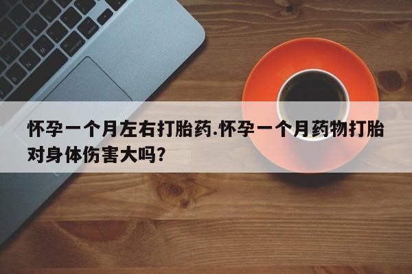 打胎药叫什么名字微信怎么购买怀孕一个月左右打胎药.怀孕一个月药物打胎对身体伤害大吗？