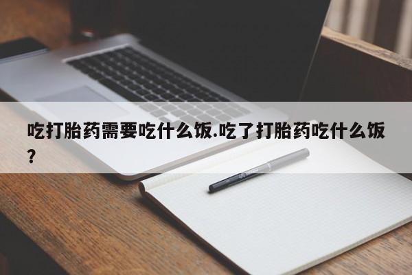 打胎药叫什么名字微信怎么购买吃打胎药需要吃什么饭.吃了打胎药吃什么饭？