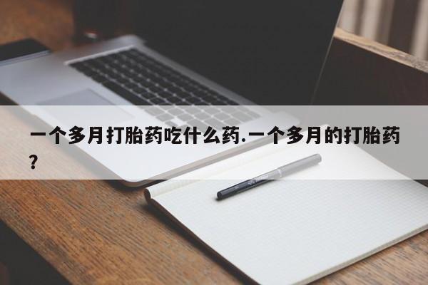 打胎药叫什么名字微信怎么购买一个多月打胎药吃什么药.一个多月的打胎药？
