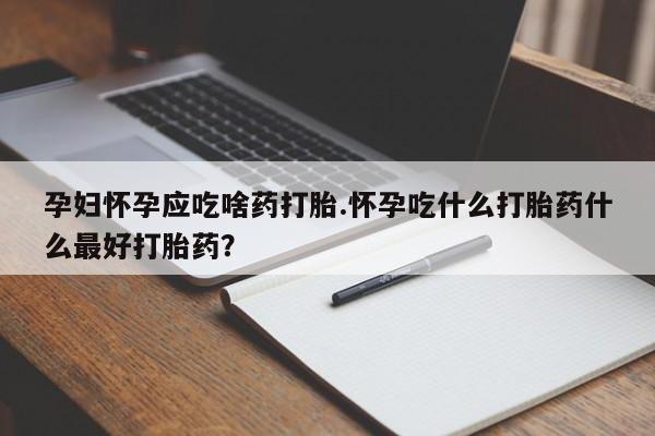 打胎药叫什么名字微信怎么购买孕妇怀孕应吃啥药打胎.怀孕吃什么打胎药什么最好打胎药？