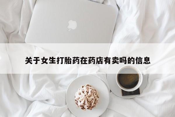 打胎药叫什么名字微信怎么购买关于女生打胎药在药店有卖吗的信息