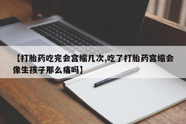 打胎药叫什么名字微信怎么购买【打胎药吃完会宫缩几次,吃了打胎药宫缩会像生孩子那么痛吗】