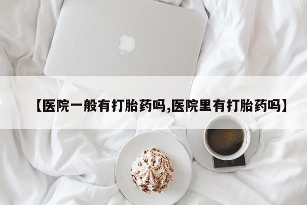 打胎药叫什么名字微信怎么购买【医院一般有打胎药吗,医院里有打胎药吗】
