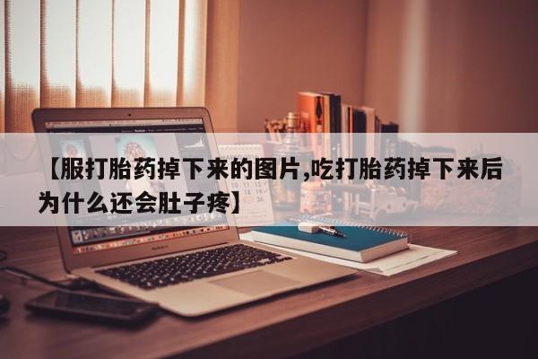 打胎药叫什么名字微信怎么购买【服打胎药掉下来的图片,吃打胎药掉下来后为什么还会肚子疼】