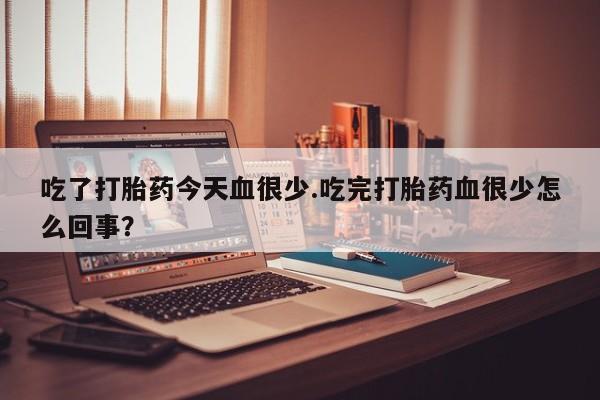 打胎药叫什么名字微信怎么购买吃了打胎药今天血很少.吃完打胎药血很少怎么回事？