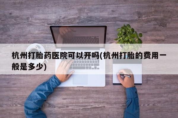 打胎药叫什么名字微信怎么购买杭州打胎药医院可以开吗(杭州打胎的费用一般是多少)
