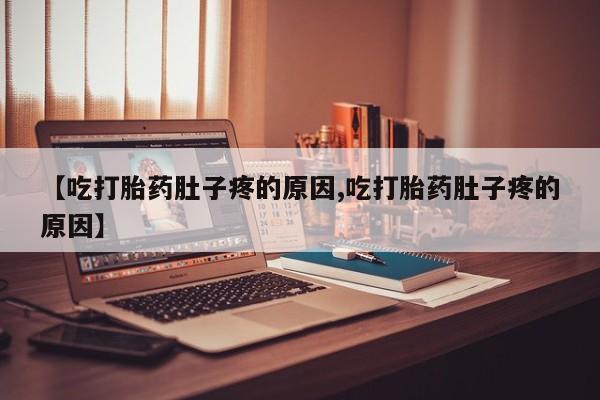 打胎药叫什么名字微信怎么购买【吃打胎药肚子疼的原因,吃打胎药肚子疼的原因】