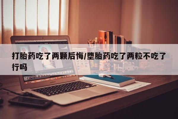 打胎药叫什么名字微信怎么购买打胎药吃了两颗后悔/堕胎药吃了两粒不吃了行吗
