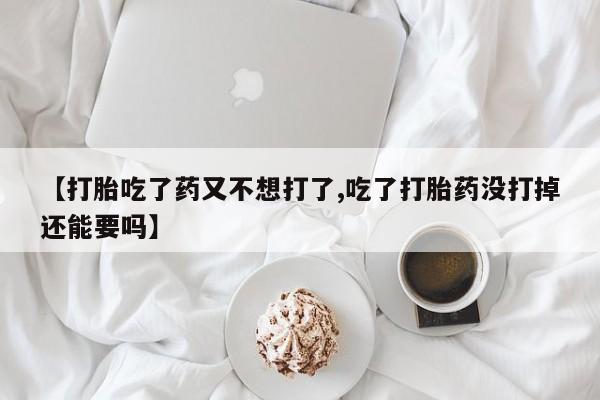 打胎药叫什么名字微信怎么购买【打胎吃了药又不想打了,吃了打胎药没打掉还能要吗】