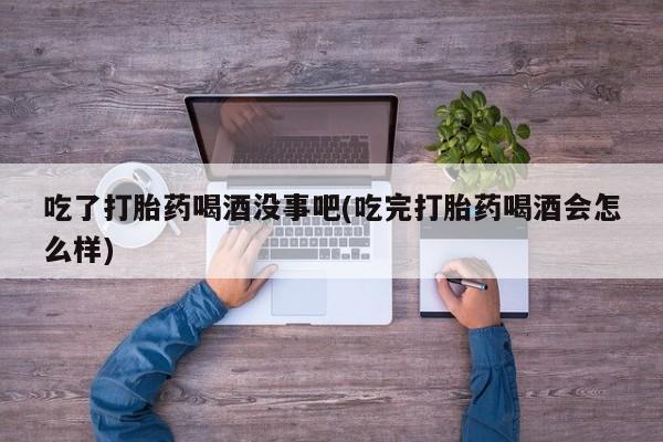 打胎药叫什么名字微信怎么购买吃了打胎药喝酒没事吧(吃完打胎药喝酒会怎么样)