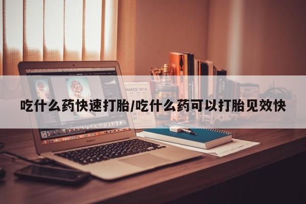 打胎药叫什么名字微信怎么购买吃什么药快速打胎/吃什么药可以打胎见效快