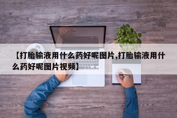 打胎药叫什么名字微信怎么购买【打胎输液用什么药好呢图片,打胎输液用什么药好呢图片视频】