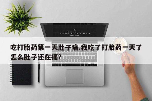 打胎药叫什么名字微信怎么购买吃打胎药第一天肚子痛.我吃了打胎药一天了怎么肚子还在痛？