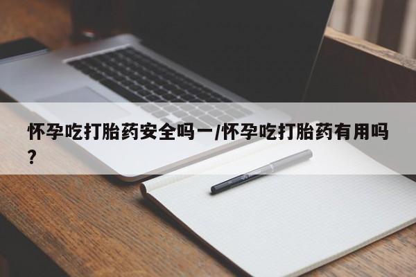 打胎药叫什么名字微信怎么购买怀孕吃打胎药安全吗一/怀孕吃打胎药有用吗?