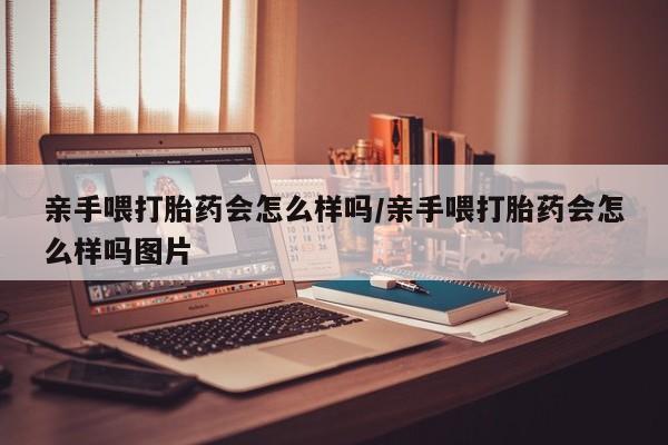 打胎药叫什么名字微信怎么购买亲手喂打胎药会怎么样吗/亲手喂打胎药会怎么样吗图片