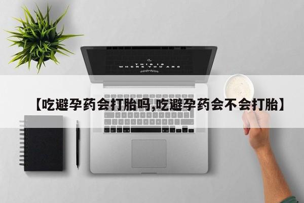 打胎药叫什么名字微信怎么购买【吃避孕药会打胎吗,吃避孕药会不会打胎】
