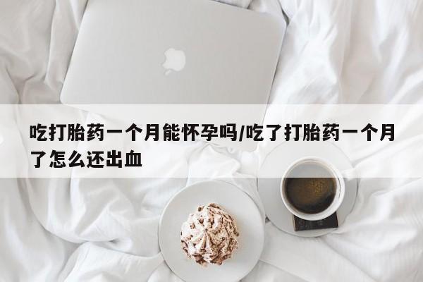 打胎药叫什么名字微信怎么购买吃打胎药一个月能怀孕吗/吃了打胎药一个月了怎么还出血
